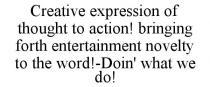 CREATIVE EXPRESSION OF THOUGHT TO ACTION! BRINGING FORTH ENTERTAINMENT NOVELTY TO THE WORD!-DOIN' WHAT WE DO!