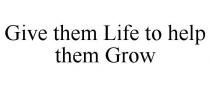 GIVE THEM LIFE TO HELP THEM GROW