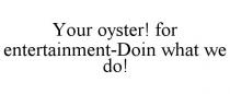 YOUR OYSTER! FOR ENTERTAINMENT-DOIN WHAT WE DO!