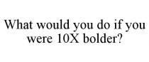 WHAT WOULD YOU DO IF YOU WERE 10X BOLDER?