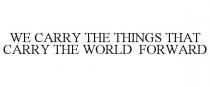 WE CARRY THE THINGS THAT CARRY THE WORLD FORWARD