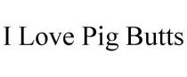 I LOVE PIG BUTTS