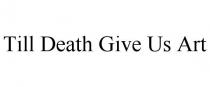 TILL DEATH GIVE US ART