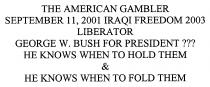 THE AMERICAN GAMBLER SEPTEMBER 11, 2001 IRAQI FREEDOM 2003 LIBERATOR GEORGE W. BUSH FOR PRESIDENT ??? HE KNOWS WHEN TO HOLD THEM & HE KNOWS WHEN TO FOLD THEM