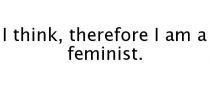 I THINK, THEREFORE I AM A FEMINIST.