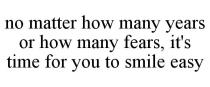 NO MATTER HOW MANY YEARS OR HOW MANY FEARS, IT'S TIME FOR YOU TO SMILE EASY