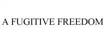 A FUGITIVE FREEDOM