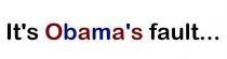 IT'S OBAMA'S FAULT.