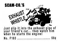 SCAM-CO.'S EXHAUST POW ZAD WHISTLE JUST SLIP IT INTO THE EXHAUST PIPE OF YOUR FRIEND'S CAR... THEN WATCH HIM WHEN HE STARTS THE ENGINE! NO. F183................ 50