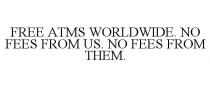 FREE ATMS WORLDWIDE. NO FEES FROM US. NO FEES FROM THEM.
