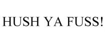 HUSH YA FUSS!