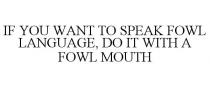 IF YOU WANT TO SPEAK FOWL LANGUAGE, DO IT WITH A FOWL MOUTH