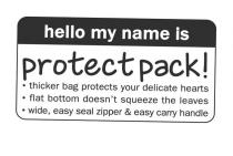 HELLO MY NAME IS PROTECT PACK! THICKER BAG PROTECTS YOUR DELICATE HEARTS FLAT BOTTOM DOESN'T SQUEEZE THE LEAVES WIDE EASY SEAL ZIPPER & EASY CARRY HANDLE