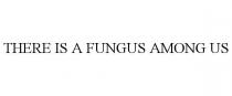 THERE IS A FUNGUS AMONG US