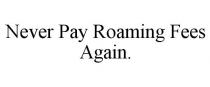 NEVER PAY ROAMING FEES AGAIN.