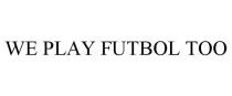WE PLAY FUTBOL TOO