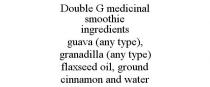 DOUBLE G MEDICINAL SMOOTHIE INGREDIENTS GUAVA (ANY TYPE), GRANADILLA (ANY TYPE) FLAXSEED OIL, GROUND CINNAMON AND WATER
