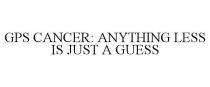 GPS CANCER: ANYTHING LESS IS JUST A GUESS