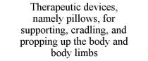 THERAPEUTIC DEVICES, NAMELY PILLOWS, FOR SUPPORTING, CRADLING, AND PROPPING UP THE BODY AND BODY LIMBS