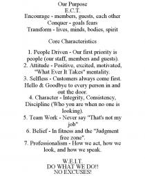 OUR PURPOSE E.C.T. ENCOURAGE - MEMBERS, GUESTS, EACH OTHER CONQUER - GOALS FEARS TRANSFORM - LIVES, MINDS, BODIES, SPIRIT CORE CHARACTERISTICS 1. PEOPLE DRIVEN - OUR FIRST PRIORITY IS PEOPLE (OUR STAFF, MEMBERS AND GUESTS). 2. ATTITUDE - POSITIVE, EXCITED, MOTIVATED, 