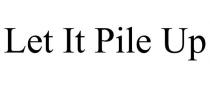 LET IT PILE UP
