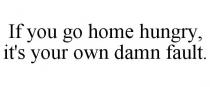 IF YOU GO HOME HUNGRY, IT'S YOUR OWN DAMN FAULT.
