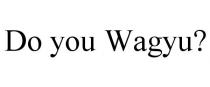 DO YOU WAGYU?