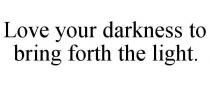 LOVE YOUR DARKNESS TO BRING FORTH THE LIGHT.