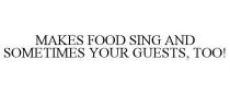 MAKES FOOD SING AND SOMETIMES YOUR GUESTS, TOO!