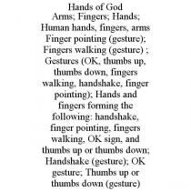 HANDS OF GOD ARMS; FINGERS; HANDS; HUMAN HANDS, FINGERS, ARMS FINGER POINTING (GESTURE); FINGERS WALKING (GESTURE) ; GESTURES (OK, THUMBS UP, THUMBS DOWN, FINGERS WALKING, HANDSHAKE, FINGER POINTING); HANDS AND FINGERS FORMING THE FOLLOWING: HANDSHAKE, FINGER POINTING, FINGERS WALKING, OK SIGN, AND THUMBS UP OR THUMBS DOWN; HANDSHAKE (GESTURE); OK GESTURE; THUMBS UP OR THUMBS DOWN (GESTURE)
