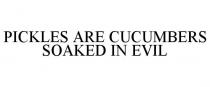 PICKLES ARE CUCUMBERS SOAKED IN EVIL