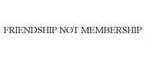 FRIENDSHIP NOT MEMBERSHIP