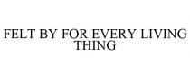 FELT BY FOR EVERY LIVING THING