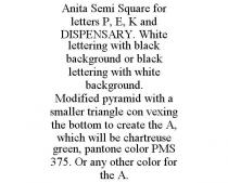 ANITA SEMI SQUARE FOR LETTERS P, E, K AND DISPENSARY. WHITE LETTERING WITH BLACK BACKGROUND OR BLACK LETTERING WITH WHITE BACKGROUND. MODIFIED PYRAMID WITH A SMALLER TRIANGLE CON VEXING THE BOTTOM TO CREATE THE A, WHICH WILL BE CHARTREUSE GREEN, PANTONE COLOR PMS 375. OR ANY OTHER COLOR FOR THE A.