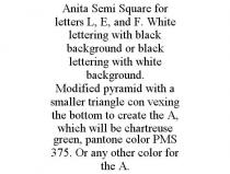 ANITA SEMI SQUARE FOR LETTERS L, E, AND F. WHITE LETTERING WITH BLACK BACKGROUND OR BLACK LETTERING WITH WHITE BACKGROUND. MODIFIED PYRAMID WITH A SMALLER TRIANGLE CON VEXING THE BOTTOM TO CREATE THE A, WHICH WILL BE CHARTREUSE GREEN, PANTONE COLOR PMS 375. OR ANY OTHER COLOR FOR THE A.