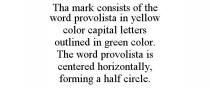 THA MARK CONSISTS OF THE WORD PROVOLISTA IN YELLOW COLOR CAPITAL LETTERS OUTLINED IN GREEN COLOR. THE WORD PROVOLISTA IS CENTERED HORIZONTALLY, FORMING A HALF CIRCLE.