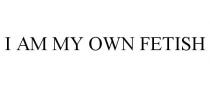 I AM MY OWN FETISH