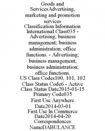 GOODS AND SERVICESADVERTISING, MARKETING AND PROMOTION SERVICES CLASSIFICATION INFORMATION INTERNATIONAL CLASS035 - ADVERTISING; BUSINESS MANAGEMENT; BUSINESS ADMINISTRATION; OFFICE FUNCTIONS. - ADVERTISING; BUSINESS MANAGEMENT; BUSINESS ADMINISTRATION; OFFICE FUNCTIONS. US CLASS CODES100, 101, 102 CLASS STATUS CODE6 - ACTIVE CLASS STATUS DATE2015-01-15 PRIMARY CODE035 FIRST USE ANYWHERE DATE2014-03-01 FIRST USE IN COMMERCE DATE2014-04-20 CORRESPONDENCES NAMEDABULANCE