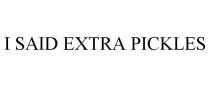 I SAID EXTRA PICKLES