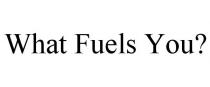 WHAT FUELS YOU?