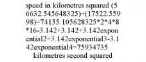 SPEED IN KILOMETRES SQUARED (56632.545648325)+(17522.55998)=74155.105628325*2*4*8*16-3.142+3.142+3.142EXPONENTIAL2+3.142EXPONENTIAL3-3.142EXPONENTIAL4=75934735 KILOMETRES SECOND SQUARED