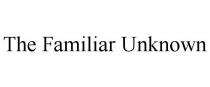 THE FAMILIAR UNKNOWN
