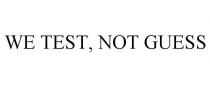 WE TEST, NOT GUESS