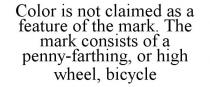 COLOR IS NOT CLAIMED AS A FEATURE OF THE MARK. THE MARK CONSISTS OF A PENNY-FARTHING, OR HIGH WHEEL, BICYCLE