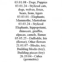 03.01.08 - DOGS; PUPPIES 03.01.24 - STYLIZED CATS, DOGS, WOLVES, FOXES, BEARS, LIONS, TIGERS 03.03.01 - ELEPHANTS; MAMMOTHS; MASTODONS 03.03.24 - STYLIZED ELEPHANTS, HIPPOPOTAMI, RHINOCERI, GIRAFFES, ALPACAS, CAMELS, LLAMAS 05.05.25 - DAFFODILS; IRIS (FLOWER); OTHER FLOWERS 21.01.07 - BLOCKS, TOY; BUILDING BLOCKS (TOY); BUILDING PIECES (TOY) 26.19.04 - CUBES (GEOMETRIC)