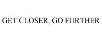 GET CLOSER, GO FURTHER