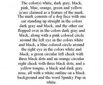 THE COLOR(S) WHITE, DARK GRAY, BLACK, PINK, BLUE, ORANGE, GREEN AND YELLOW IS/ARE CLAIMED AS A FEATURE OF THE MARK. THE MARK CONSISTS OF A DOG FACE WITH ONE EAR STANDING UP STRAIGHT IN THE COLORS DARK GRAY AND BLACK, AND THE OTHER EAR FLOPPED OVER IN THE COLORS DARK GRAY AND BLACK, ALONG WITH A PINK COLORED CIRCLE AROUND THE LEFT EYE IN THE COLORS WHITE AND BLACK, A BLUE COLORED CIRCLE AROUND THE RIGHT EYE IN THE COLORS WHITE AND BLACK, A GREEN CIRCULAR LEFT CHEEK WITH THREE BLACK DOTS AND AN ORANGE CIRCULAR RIGHT CHEEK WITH THREE BLACK DOTS, AND A YELLOW TONGUE, A BLACK AND DARK GRAY NOSE, ALL WITH A WHITE OUTLINE ON A BLACK BACKGROUND AND THE WORD SPUNKY PUP IN WHITE.