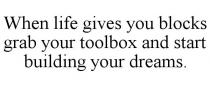 WHEN LIFE GIVES YOU BLOCKS GRAB YOUR TOOLBOX AND START BUILDING YOUR DREAMS.