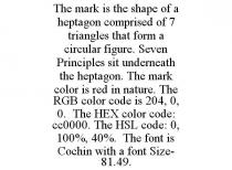 THE MARK IS THE SHAPE OF A HEPTAGON COMPRISED OF 7 TRIANGLES THAT FORM A CIRCULAR FIGURE. SEVEN PRINCIPLES SIT UNDERNEATH THE HEPTAGON. THE MARK COLOR IS RED IN NATURE. THE RGB COLOR CODE IS 204, 0, 0. THE HEX COLOR CODE: CC0000. THE HSL CODE: 0, 100%, 40%. THE FONT IS COCHIN WITH A FONT SIZE- 81.49.