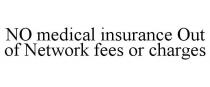 NO MEDICAL INSURANCE OUT OF NETWORK FEES OR CHARGES